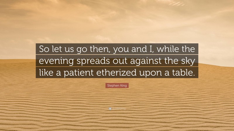 Stephen King Quote: “So let us go then, you and I, while the evening spreads out against the sky like a patient etherized upon a table.”