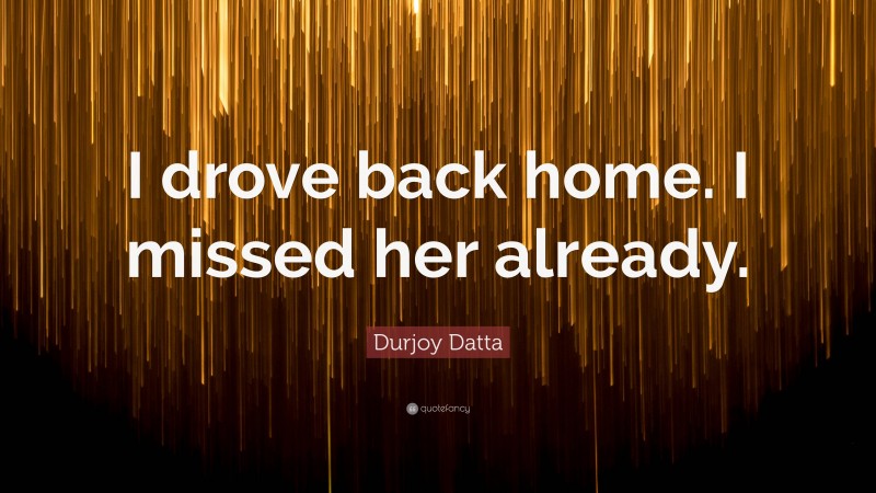 Durjoy Datta Quote: “I drove back home. I missed her already.”