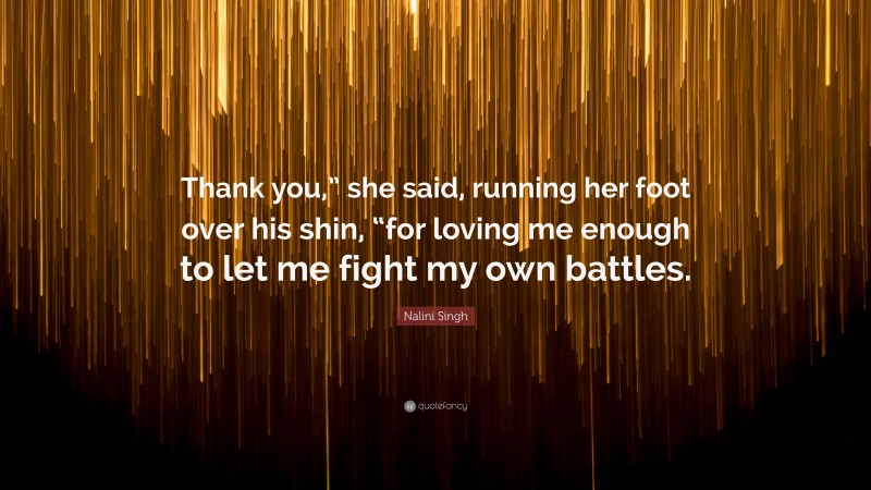 Nalini Singh Quote: “Thank you,” she said, running her foot over his shin, “for loving me enough to let me fight my own battles.”