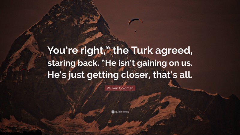 William Goldman Quote: “You’re right,” the Turk agreed, staring back. “He isn’t gaining on us. He’s just getting closer, that’s all.”