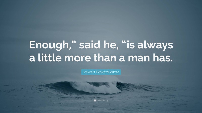 Stewart Edward White Quote: “Enough,” said he, “is always a little more than a man has.”