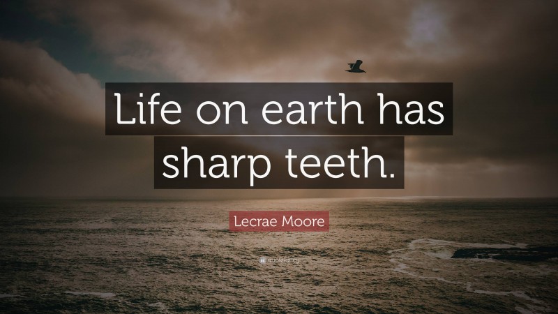 Lecrae Moore Quote: “Life on earth has sharp teeth.”