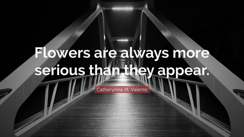 Catherynne M. Valente Quote: “Flowers are always more serious than they appear.”