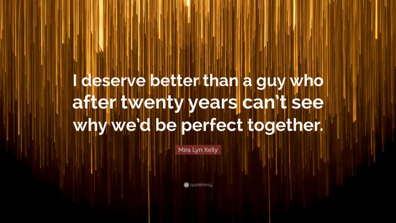 Mira Lyn Kelly Quote: “I deserve better than a guy who after twenty years can’t see why we’d be perfect together.”