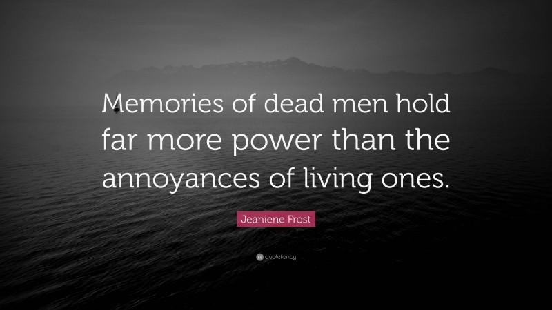 Jeaniene Frost Quote: “Memories of dead men hold far more power than the annoyances of living ones.”