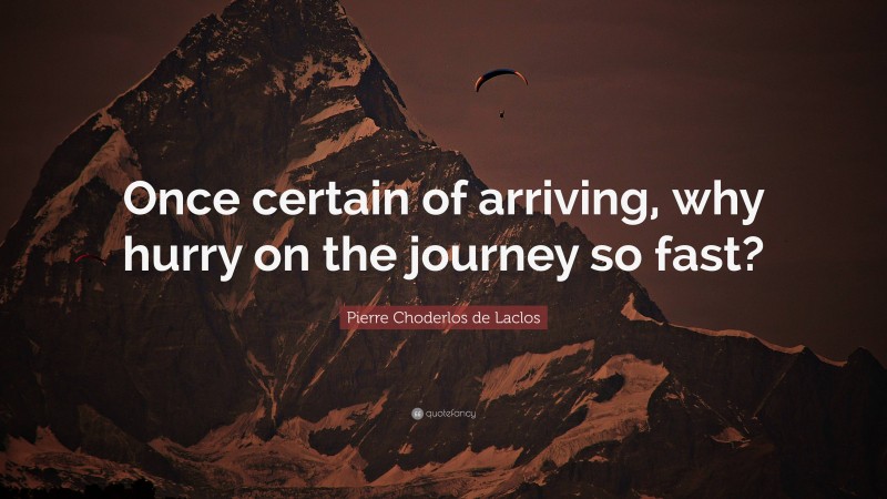 Pierre Choderlos de Laclos Quote: “Once certain of arriving, why hurry on the journey so fast?”
