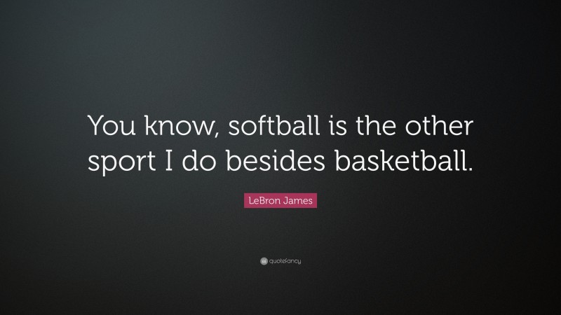 LeBron James Quote: “You know, softball is the other sport I do besides basketball.”