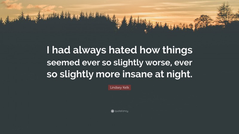 Lindsey Kelk Quote: “I had always hated how things seemed ever so slightly worse, ever so slightly more insane at night.”