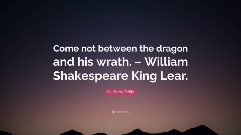 Matthew Reilly Quote: “Come not between the dragon and his wrath. – William Shakespeare King Lear.”