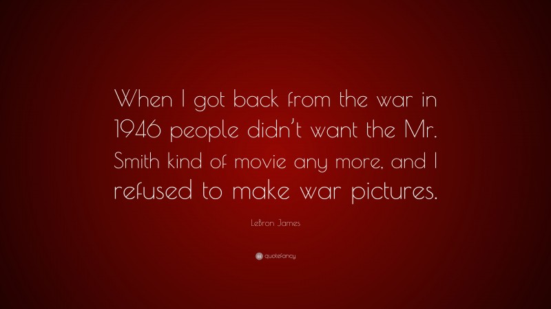 LeBron James Quote: “When I got back from the war in 1946 people didn’t want the Mr. Smith kind of movie any more, and I refused to make war pictures.”
