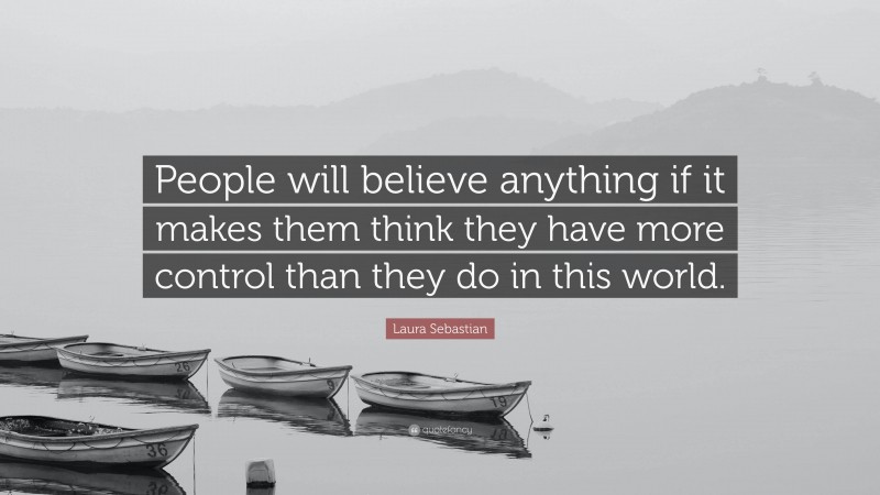 Laura Sebastian Quote: “People will believe anything if it makes them think they have more control than they do in this world.”