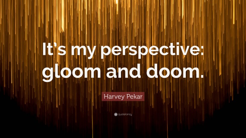 Harvey Pekar Quote: “It’s my perspective: gloom and doom.”