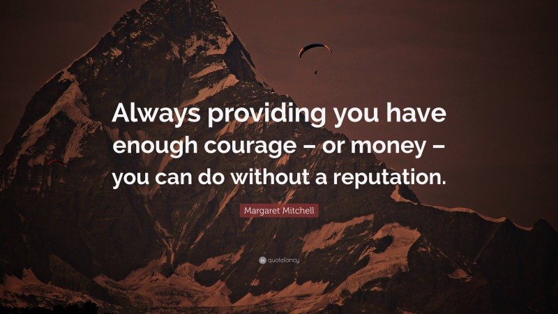 Margaret Mitchell Quote: “Always providing you have enough courage – or money – you can do without a reputation.”