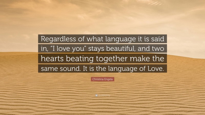 Christina Engela Quote: “Regardless of what language it is said in, “I love you” stays beautiful, and two hearts beating together make the same sound. It is the language of Love.”