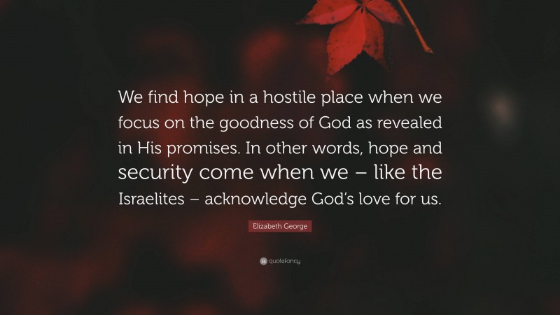 Elizabeth George Quote: “We find hope in a hostile place when we focus on the goodness of God as revealed in His promises. In other words, hope and security come when we – like the Israelites – acknowledge God’s love for us.”