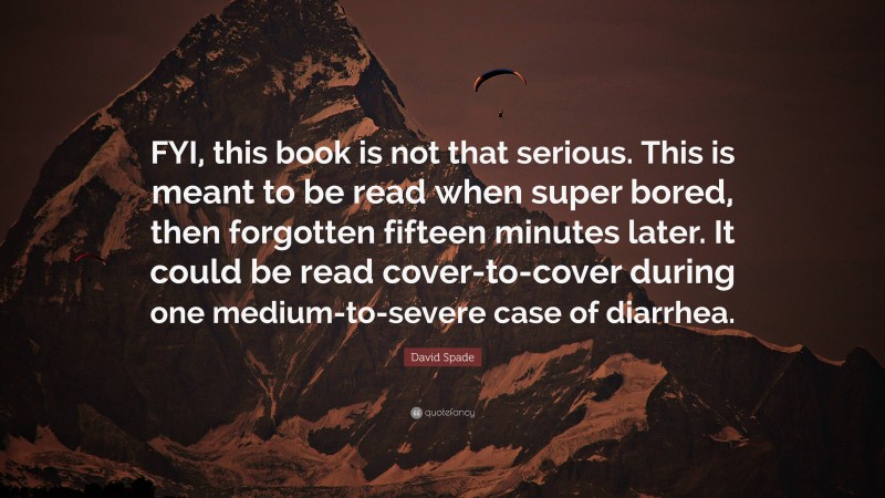 David Spade Quote: “FYI, this book is not that serious. This is meant to be read when super bored, then forgotten fifteen minutes later. It could be read cover-to-cover during one medium-to-severe case of diarrhea.”