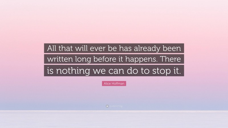 Alice Hoffman Quote: “All that will ever be has already been written long before it happens. There is nothing we can do to stop it.”