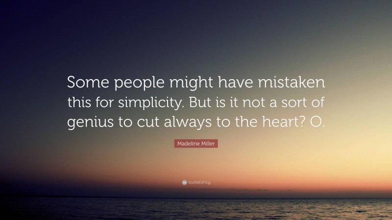 Madeline Miller Quote: “Some people might have mistaken this for simplicity. But is it not a sort of genius to cut always to the heart? O.”