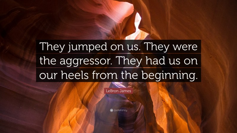 LeBron James Quote: “They jumped on us. They were the aggressor. They had us on our heels from the beginning.”