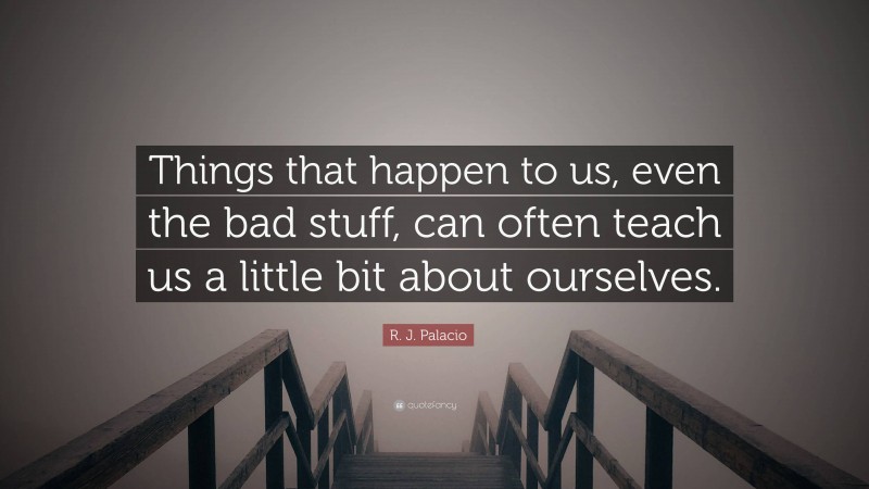 R. J. Palacio Quote: “Things that happen to us, even the bad stuff, can often teach us a little bit about ourselves.”