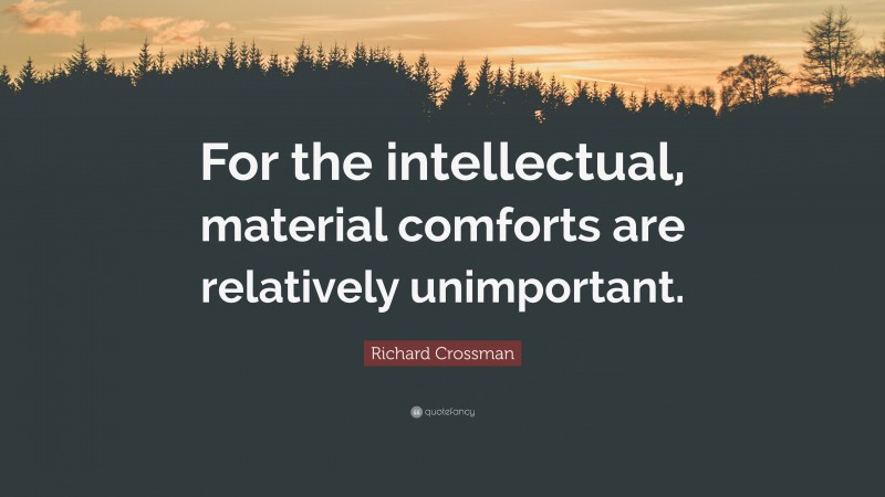 Richard Crossman Quote: “For the intellectual, material comforts are relatively unimportant.”