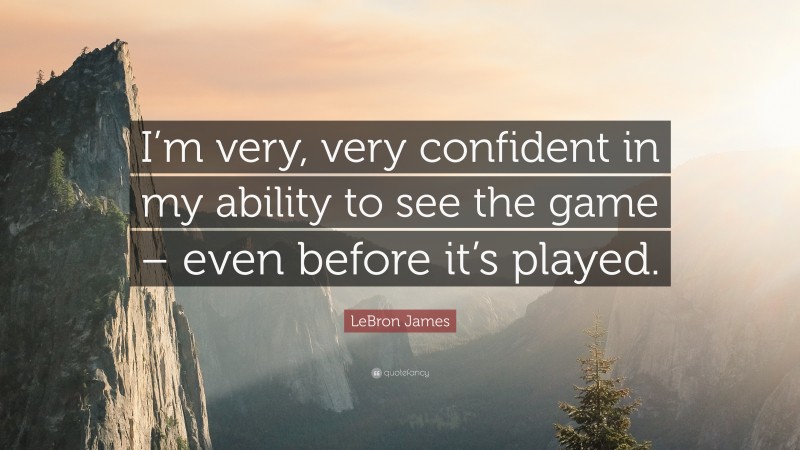 LeBron James Quote: “I’m very, very confident in my ability to see the game – even before it’s played.”