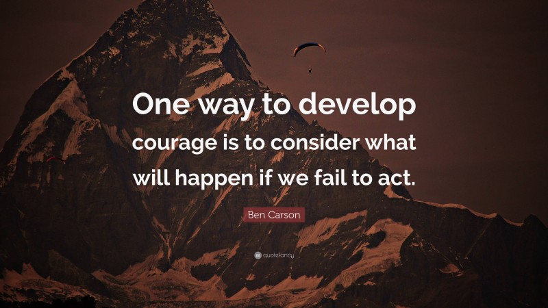 Ben Carson Quote: “One way to develop courage is to consider what will happen if we fail to act.”