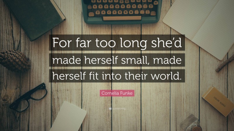 Cornelia Funke Quote: “For far too long she’d made herself small, made herself fit into their world.”