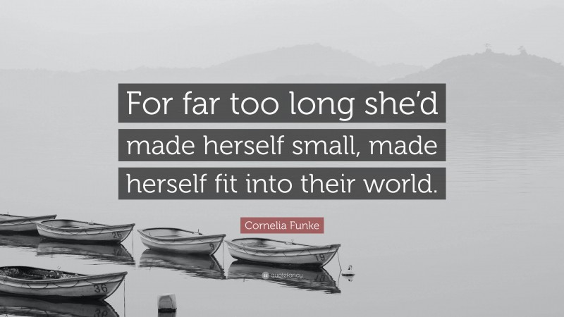 Cornelia Funke Quote: “For far too long she’d made herself small, made herself fit into their world.”