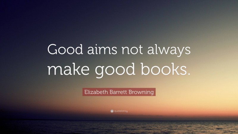 Elizabeth Barrett Browning Quote: “Good aims not always make good books.”