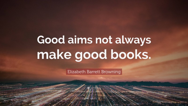 Elizabeth Barrett Browning Quote: “Good aims not always make good books.”
