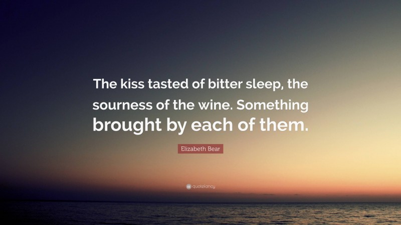 Elizabeth Bear Quote: “The kiss tasted of bitter sleep, the sourness of the wine. Something brought by each of them.”