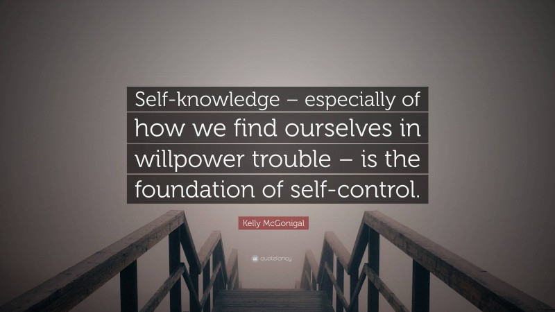 Kelly McGonigal Quote: “Self-knowledge – especially of how we find ourselves in willpower trouble – is the foundation of self-control.”