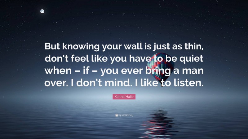 Karina Halle Quote: “But knowing your wall is just as thin, don’t feel like you have to be quiet when – if – you ever bring a man over. I don’t mind. I like to listen.”