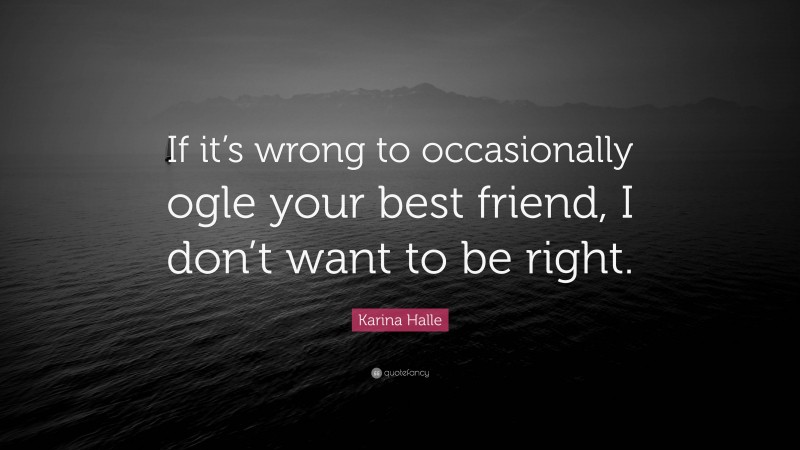 Karina Halle Quote: “If it’s wrong to occasionally ogle your best friend, I don’t want to be right.”