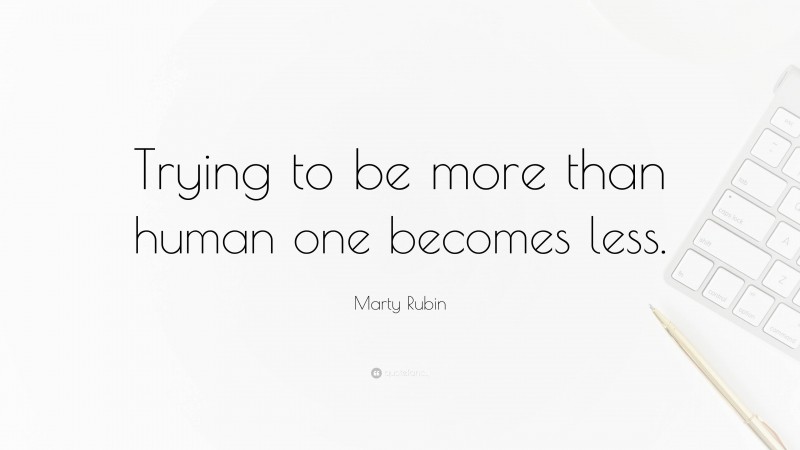 Marty Rubin Quote: “Trying to be more than human one becomes less.”