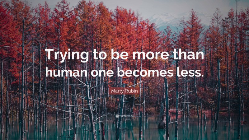 Marty Rubin Quote: “Trying to be more than human one becomes less.”