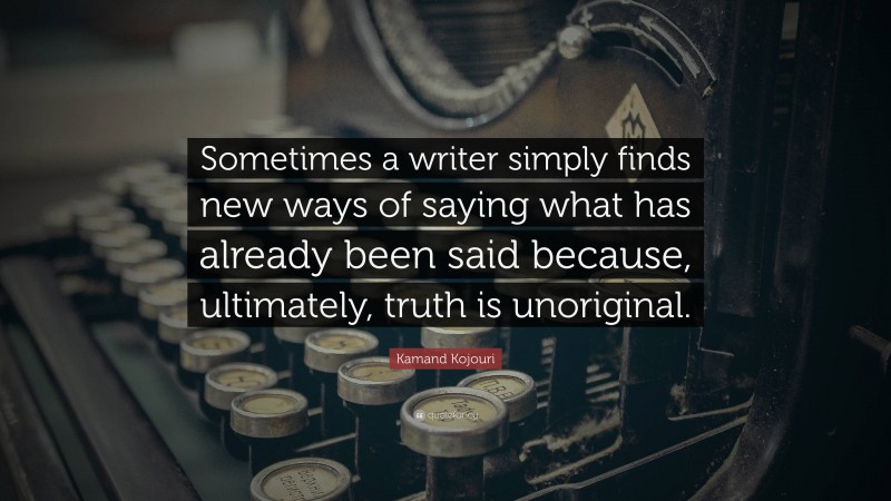 Kamand Kojouri Quote: “Sometimes a writer simply finds new ways of saying what has already been said because, ultimately, truth is unoriginal.”
