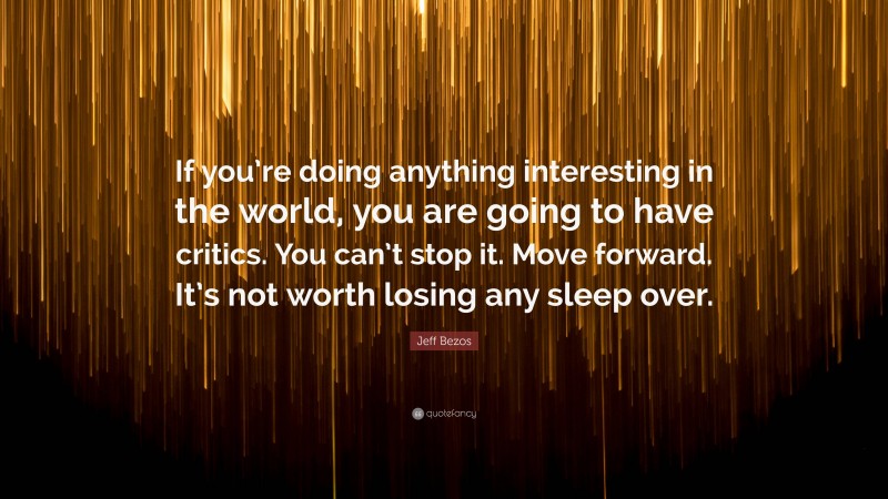 Jeff Bezos Quote: “If you’re doing anything interesting in the world, you are going to have critics. You can’t stop it. Move forward. It’s not worth losing any sleep over.”