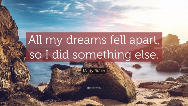 Marty Rubin Quote: “All my dreams fell apart, so I did something else.”