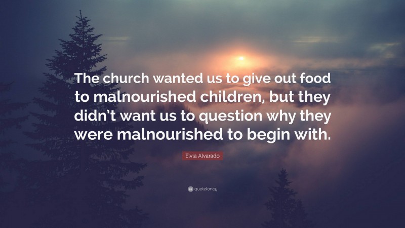 Elvia Alvarado Quote: “The church wanted us to give out food to malnourished children, but they didn’t want us to question why they were malnourished to begin with.”