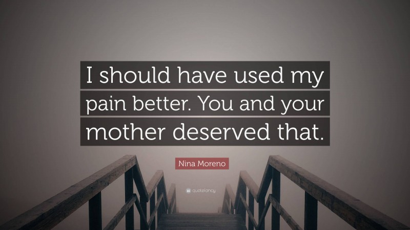 Nina Moreno Quote: “I should have used my pain better. You and your mother deserved that.”