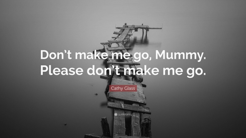 Cathy Glass Quote: “Don’t make me go, Mummy. Please don’t make me go.”