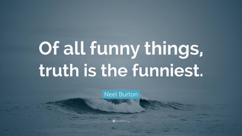Neel Burton Quote: “Of all funny things, truth is the funniest.”