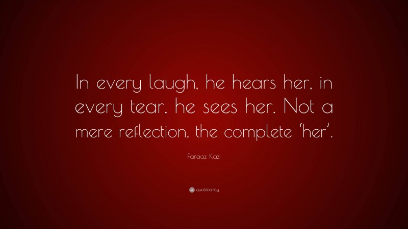 Faraaz Kazi Quote: “In every laugh, he hears her, in every tear, he sees her. Not a mere reflection, the complete ‘her’.”