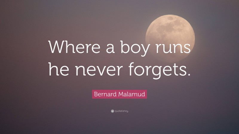 Bernard Malamud Quote: “Where a boy runs he never forgets.”