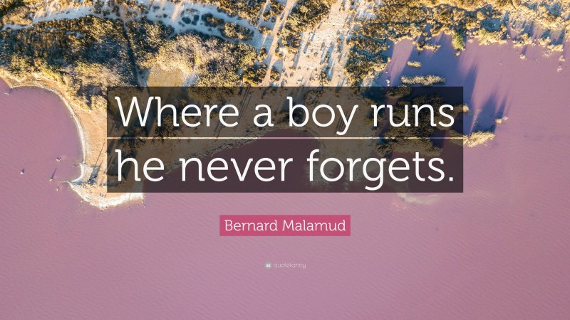 Bernard Malamud Quote: “Where a boy runs he never forgets.”