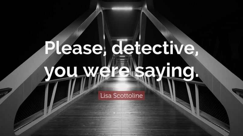 Lisa Scottoline Quote: “Please, detective, you were saying.”