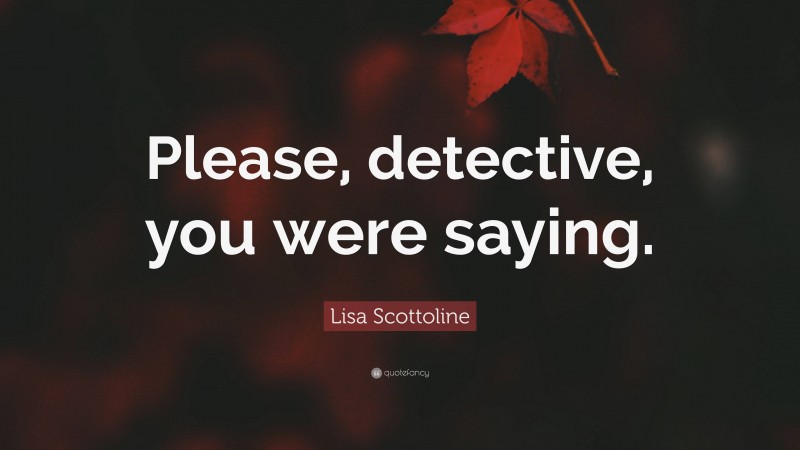 Lisa Scottoline Quote: “Please, detective, you were saying.”