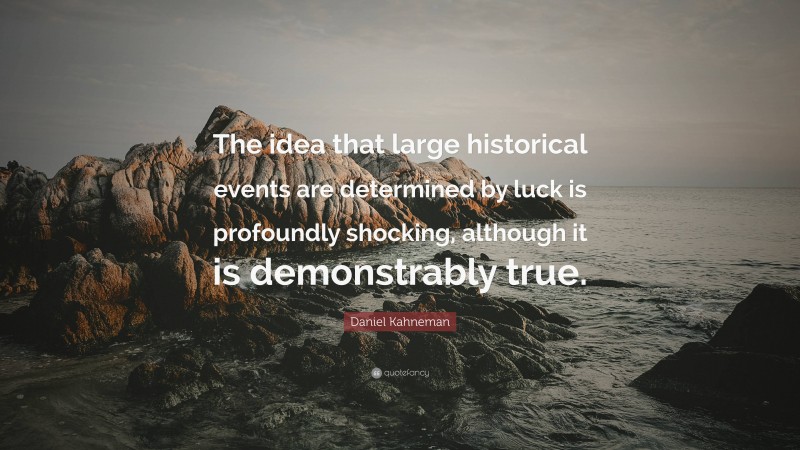 Daniel Kahneman Quote: “The idea that large historical events are determined by luck is profoundly shocking, although it is demonstrably true.”